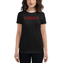 ALWAYS LATE BUT WORTH THE WAIT Women's T-Shirt
