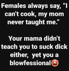Females always say I can't cook my mom never taught me