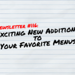 NEWSLETTER #116 Exciting New Additions To Your Favorite Menus