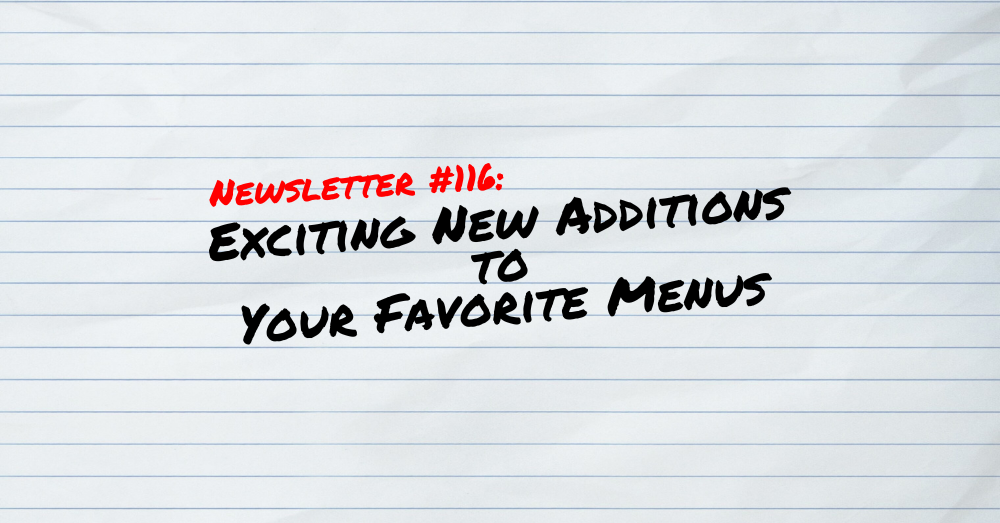 NEWSLETTER #116 Exciting New Additions To Your Favorite Menus