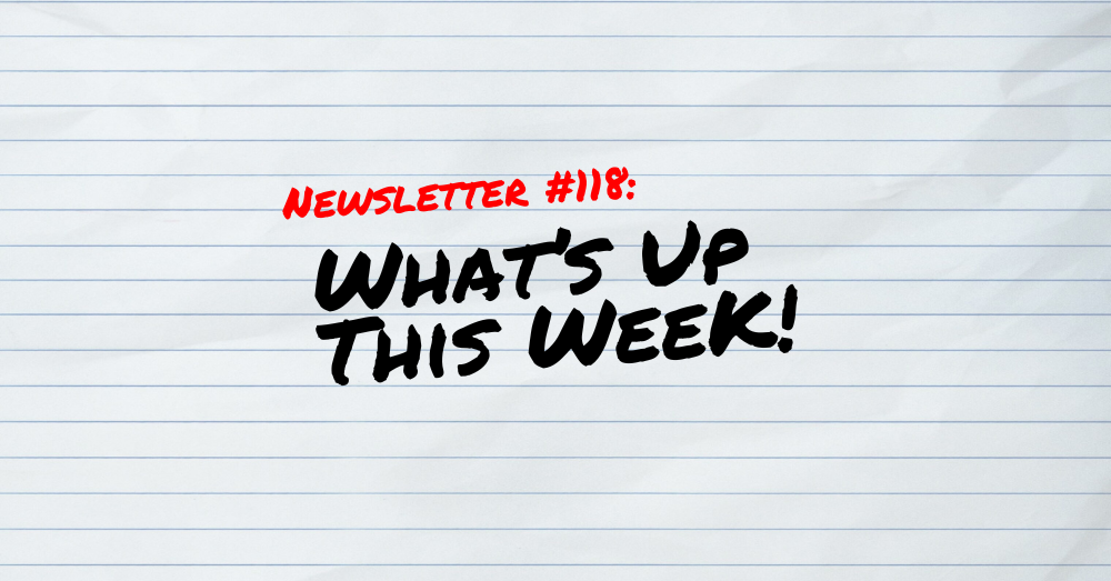 NEWSLETTER #118 What's up this week!