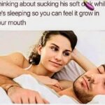 Thinking about sucking his soft dick while he's sleeping so you can feel it grow in your mouth