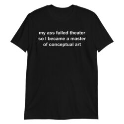 My Ass Failed Theater So I Became A Master Of Conceptual Art T-Shirt