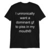 I unironically want a dominant gf to piss in my mouth T-Shirt