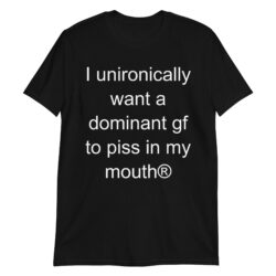 I unironically want a dominant gf to piss in my mouth T-Shirt