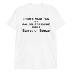 There’s more fun in a gallon of gasoline than a barrel of booze T-Shirt