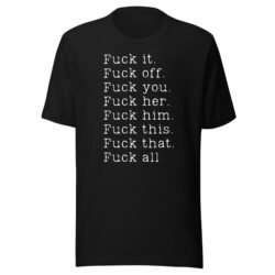 Fuck it Fuck off Fuck you Fuck her Fuck him Fuck this Fuck that Fuck all T-Shirt