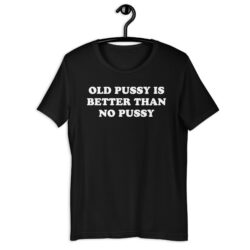 Old Pussy Is Better Than No Pussy T-Shirt