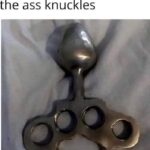 Everyone is a tough guy until I pull out the ass knuckles