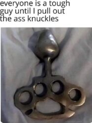 Everyone is a tough guy until I pull out the ass knuckles