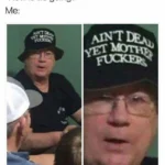 How is life going - Ain't Dead Yet Mother Fucker best hat ever meme