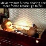 Me at my own funeral sharing one more meme before I go to hell