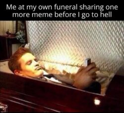 Me at my own funeral sharing one more meme before I go to hell