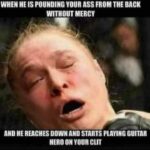 When he is pounding your ass from the back without mercy and he reaches down and starts playing guitar hero on your clit