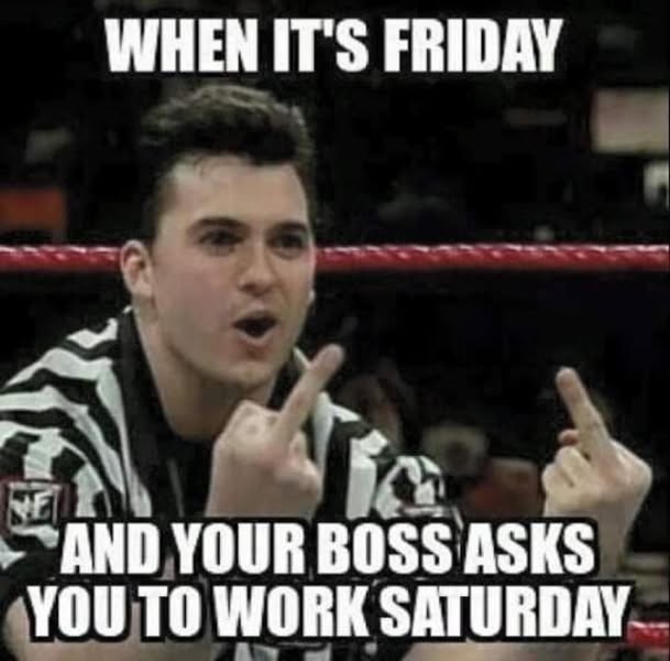 When it's friday and your boss asks you to work saturday