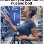 When she is looking for a screw but you just want a nut and bolt