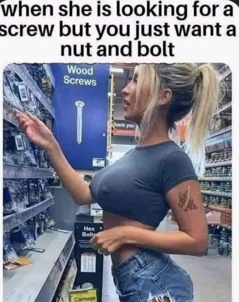 When she is looking for a screw but you just want a nut and bolt