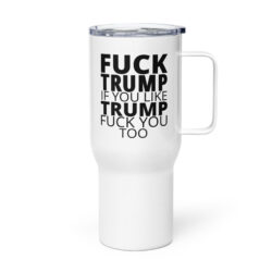 FUCK TRUMP If You Like TRUMP Fuck You Too Travel mug with a handle