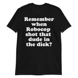 Remember When Robocop Shot That Dude In The Dick T-Shirt
