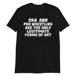 SKA and PRO WRESTLING are the Only Legitimate Forms of Art T-Shirt