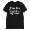 If You Think I'm Crazy You Should Meet My Father T-Shirt