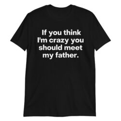 If You Think I'm Crazy You Should Meet My Father T-Shirt