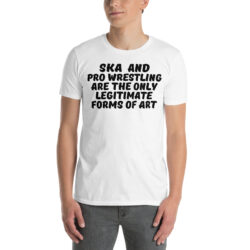SKA and PRO WRESTLING are the Only Legitimate Forms of Art T-Shirt