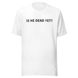 IS HE DEAD YET T-Shirt