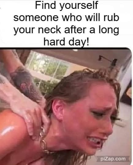 Find yourself someone who will rub your neck after a long hard day