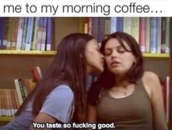 Me to my morning coffee - You taste so fucking good