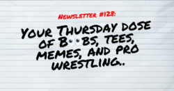NEWSLETTER #128 Your Thursday dose of Boobs, tees, memes, and pro wrestling