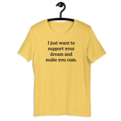 I just want to support your dream and make you cum t-shirt