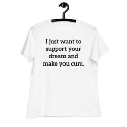 I just want to support your dream and make you cum Women's T-Shirt