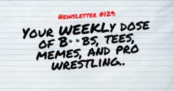NEWSLETTER #129 Your Weekly dose of Boobs, tees, memes, and pro wrestling (1)