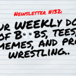 NEWSLETTER #132 Your Weekly dose of Boobs, tees, memes, and pro wrestling