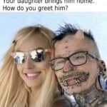 Your daughter brings him home. How do you greet him