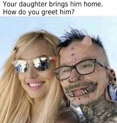 Your daughter brings him home. How do you greet him