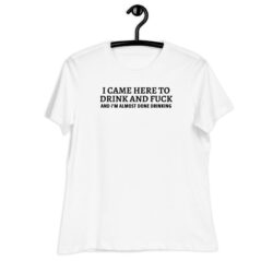 I CAME HERE TO DRINK AND FUCK (in black letters) Women’s T-Shirt