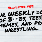 NEWSLETTER #133 Your Weekly dose of Boobs, tees, memes, and pro wrestling