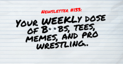 NEWSLETTER #133 Your Weekly dose of Boobs, tees, memes, and pro wrestling