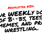 NEWSLETTER #134 Your Weekly dose of Boobs, tees, memes, and pro wrestling