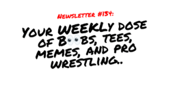 NEWSLETTER #134 Your Weekly dose of Boobs, tees, memes, and pro wrestling