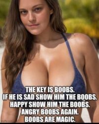 If he is sad show him the boobs Happy show him the boobs Angry boobs again Boobs are magic