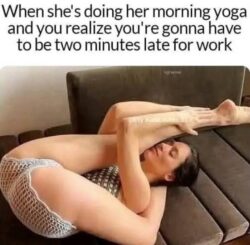 When she's doing her morning yoga and you realize you're gonna have to be two minutes late for work