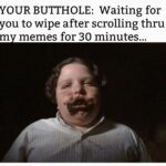 YOUR BUTTHOLE Waiting for you to wipe after scrolling thru my memes for 30 minutes