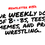 NEWSLETTER #137 Your Weekly dose of Boobs, tees, memes, and pro wrestling