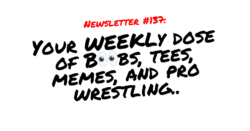 NEWSLETTER #137 Your Weekly dose of Boobs, tees, memes, and pro wrestling