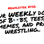 NEWSLETTER #140 Your Weekly dose of Boobs, tees, memes, and pro wrestling (1)