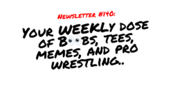 NEWSLETTER #140 Your Weekly dose of Boobs, tees, memes, and pro wrestling (1)