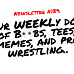 NEWSLETTER #139 Your Weekly dose of Boobs, tees, memes, and pro wrestling